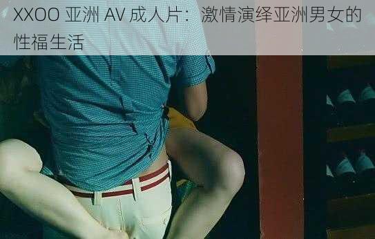 XXOO 亚洲 AV 成人片：激情演绎亚洲男女的性福生活