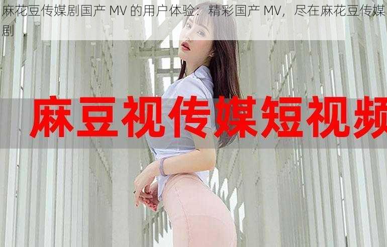 麻花豆传媒剧国产 MV 的用户体验：精彩国产 MV，尽在麻花豆传媒剧