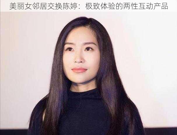 美丽女邻居交换陈婷：极致体验的两性互动产品