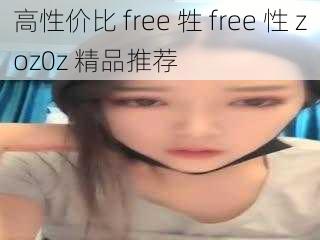 高性价比 free 牲 free 性 zoz0z 精品推荐