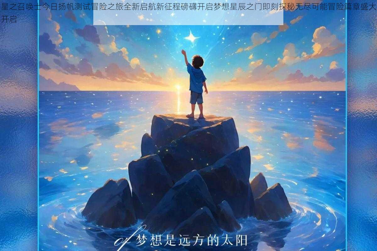 星之召唤士今日扬帆测试冒险之旅全新启航新征程磅礴开启梦想星辰之门即刻探秘无尽可能冒险篇章盛大开启