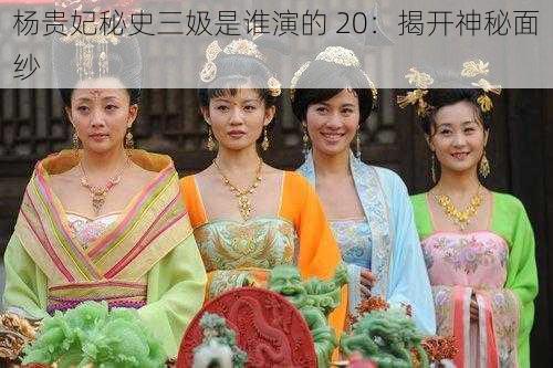 杨贵妃秘史三㚫是谁演的 20：揭开神秘面纱