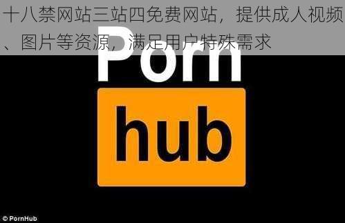 十八禁网站三站四免费网站，提供成人视频、图片等资源，满足用户特殊需求