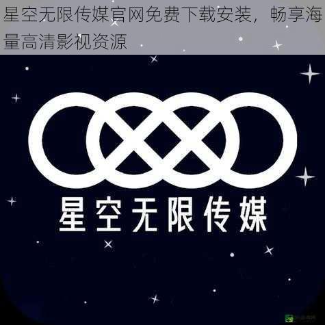 星空无限传媒官网免费下载安装，畅享海量高清影视资源