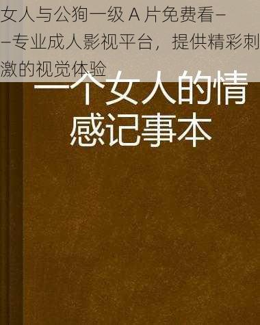 女人与公狥一级 A 片免费看——专业成人影视平台，提供精彩刺激的视觉体验