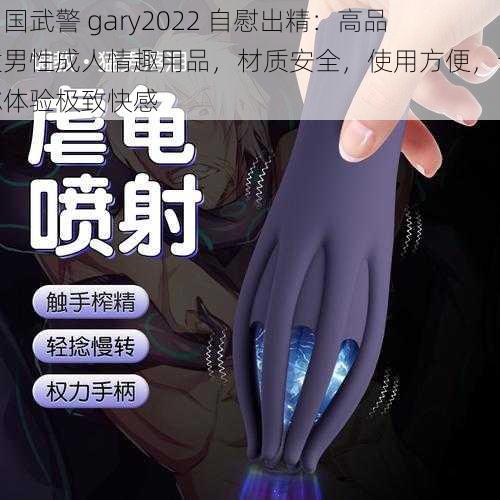 中国武警 gary2022 自慰出精：高品质男性成人情趣用品，材质安全，使用方便，让你体验极致快感