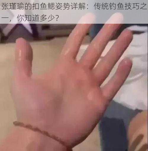 张瑾瑜的扣鱼鳃姿势详解：传统钓鱼技巧之一，你知道多少？