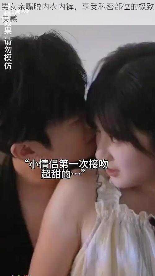 男女亲嘴脱内衣内裤，享受私密部位的极致快感