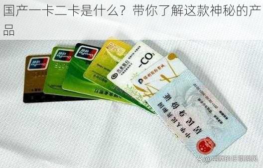 国产一卡二卡是什么？带你了解这款神秘的产品