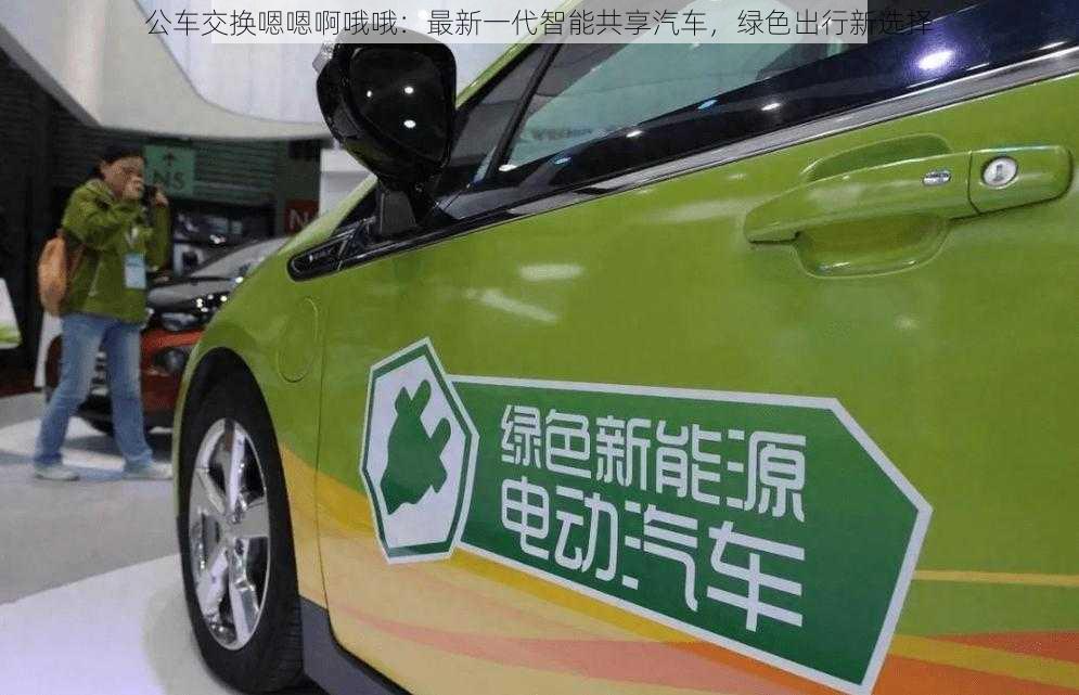 公车交换嗯嗯啊哦哦：最新一代智能共享汽车，绿色出行新选择