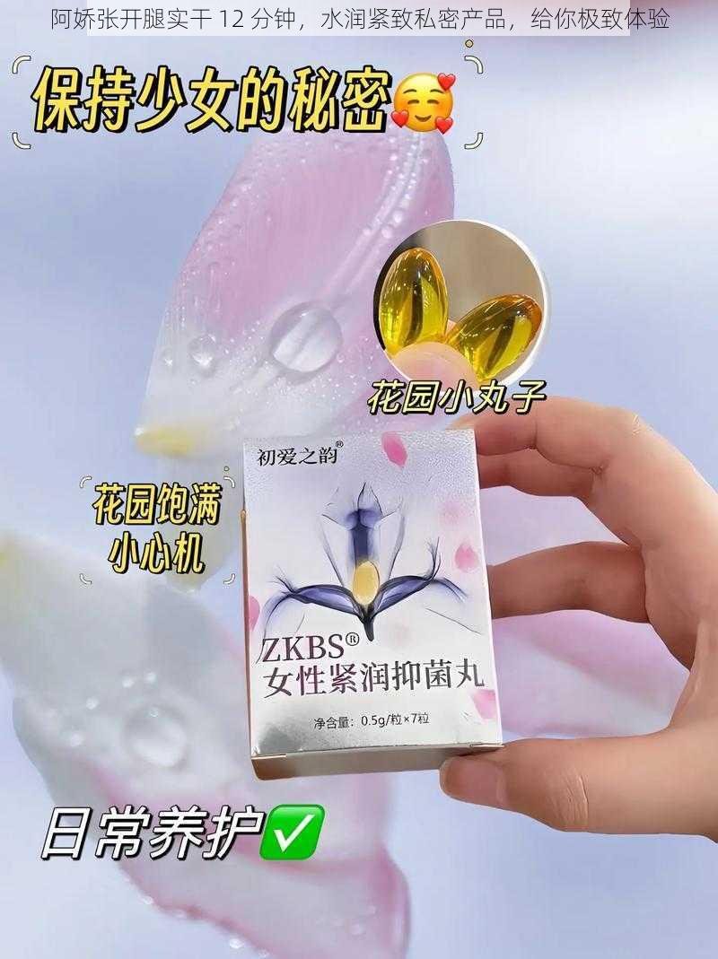 阿娇张开腿实干 12 分钟，水润紧致私密产品，给你极致体验