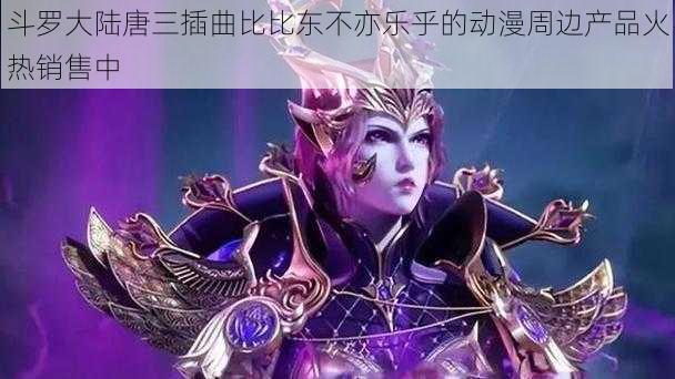 斗罗大陆唐三插曲比比东不亦乐乎的动漫周边产品火热销售中