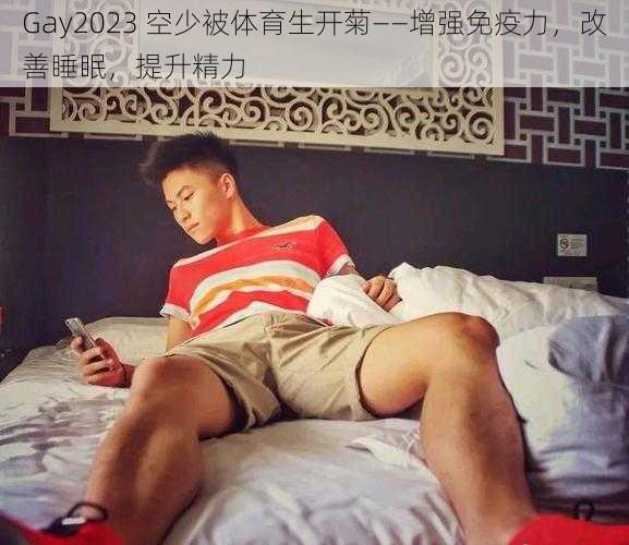 Gay2023 空少被体育生开菊——增强免疫力，改善睡眠，提升精力