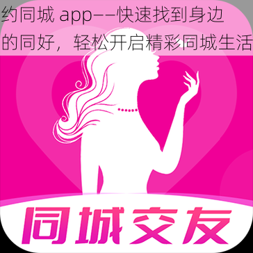 约同城 app——快速找到身边的同好，轻松开启精彩同城生活