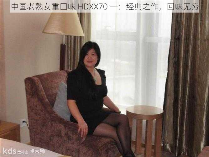 中国老熟女重囗味 HDXX70 一：经典之作，回味无穷