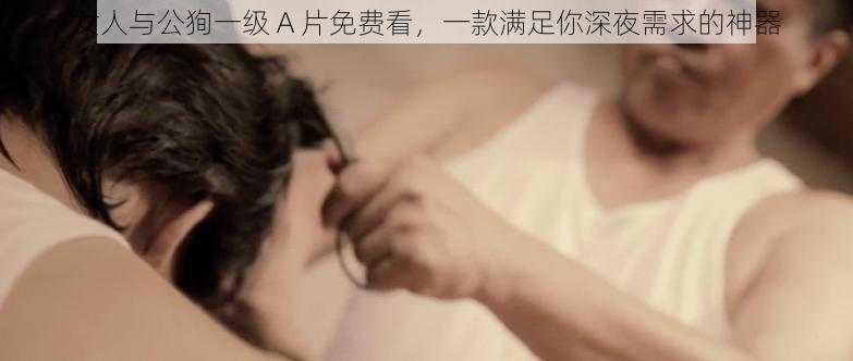 女人与公狥一级 A 片免费看，一款满足你深夜需求的神器