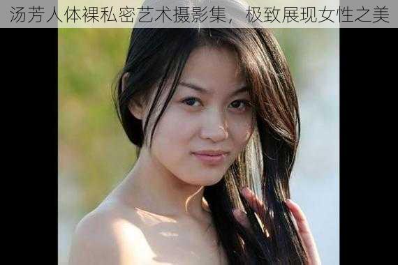 汤芳人体裸私密艺术摄影集，极致展现女性之美