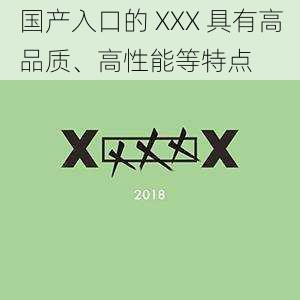 国产入口的 XXX 具有高品质、高性能等特点