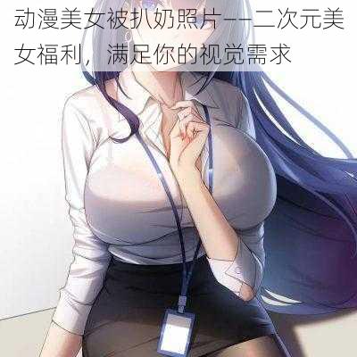 动漫美女被扒奶照片——二次元美女福利，满足你的视觉需求