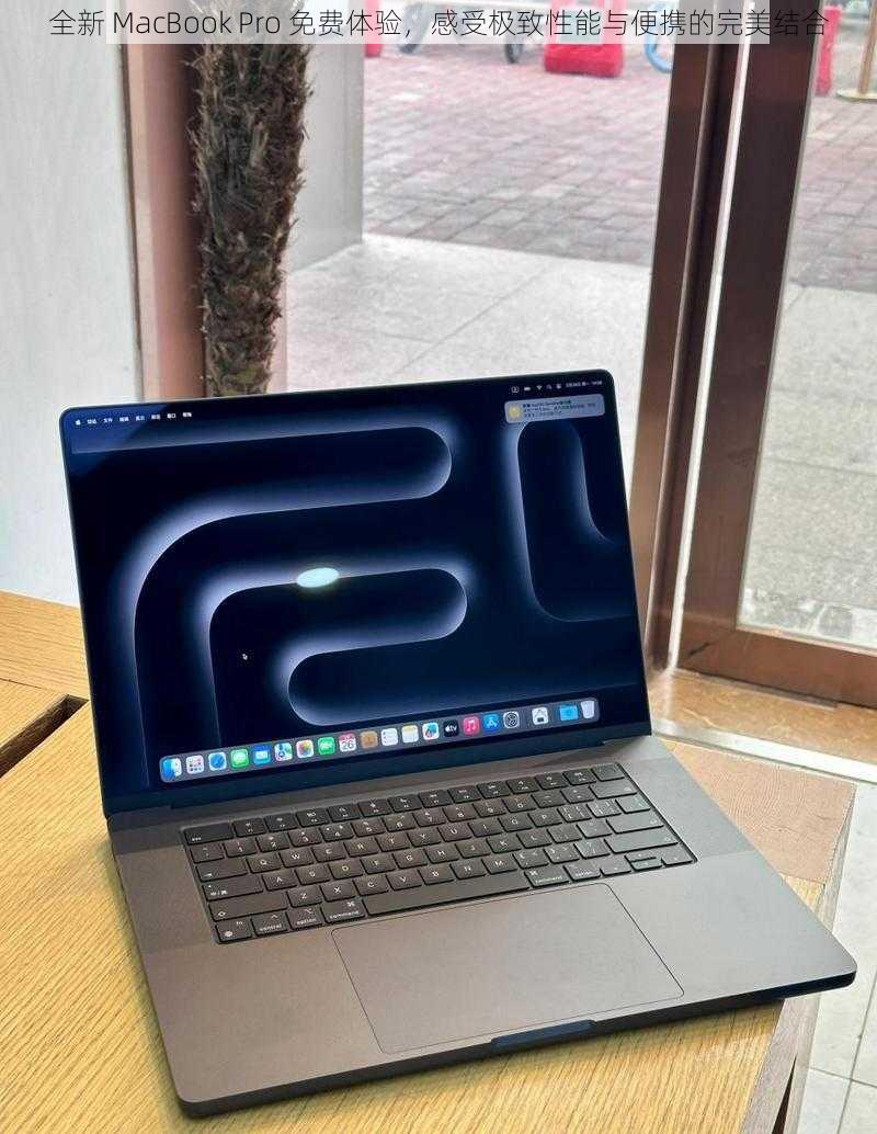 全新 MacBook Pro 免费体验，感受极致性能与便携的完美结合