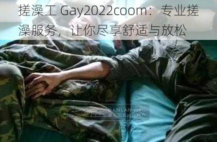 搓澡工 Gay2022coom：专业搓澡服务，让你尽享舒适与放松