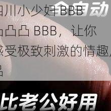 四川小少妇 BBB 凸凸凸 BBB，让你感受极致刺激的情趣用品