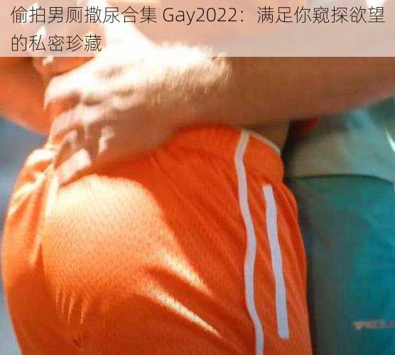 偷拍男厕撒尿合集 Gay2022：满足你窥探欲望的私密珍藏