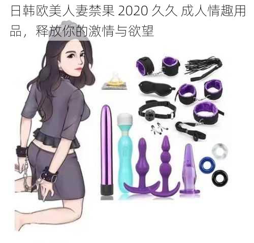 日韩欧美人妻禁果 2020 久久 成人情趣用品，释放你的激情与欲望