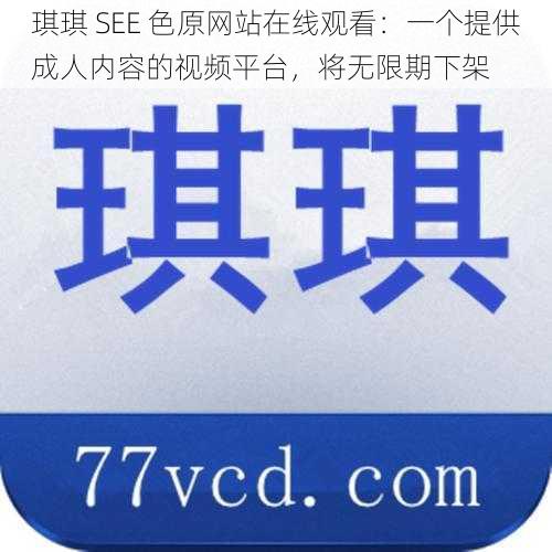 琪琪 SEE 色原网站在线观看：一个提供成人内容的视频平台，将无限期下架