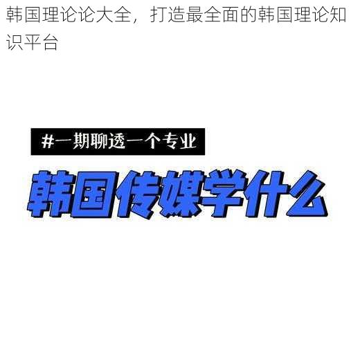 韩国理论论大全，打造最全面的韩国理论知识平台