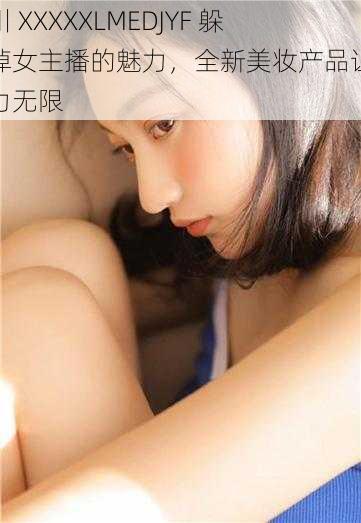 四川 XXXXXLMEDJYF 躲不掉女主播的魅力，全新美妆产品让你魅力无限