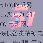 51cg吃瓜网已改名为 51cg 电影网，提供各类精彩电影、电视剧等在线观看和下载服务