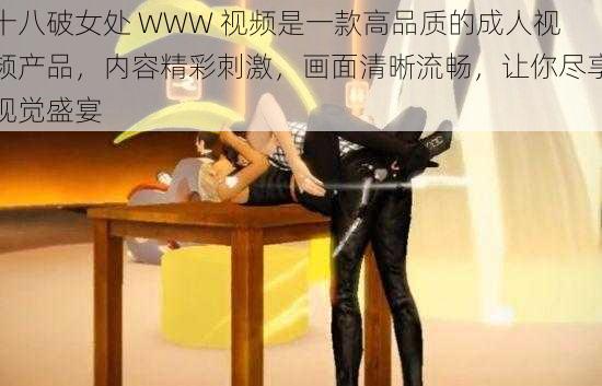 十八破女处 WWW 视频是一款高品质的成人视频产品，内容精彩刺激，画面清晰流畅，让你尽享视觉盛宴