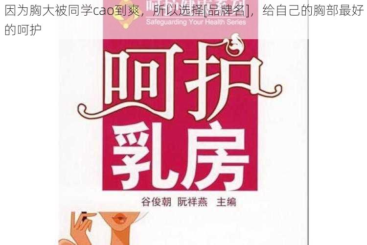 因为胸大被同学cao到爽，所以选择[品牌名]，给自己的胸部最好的呵护