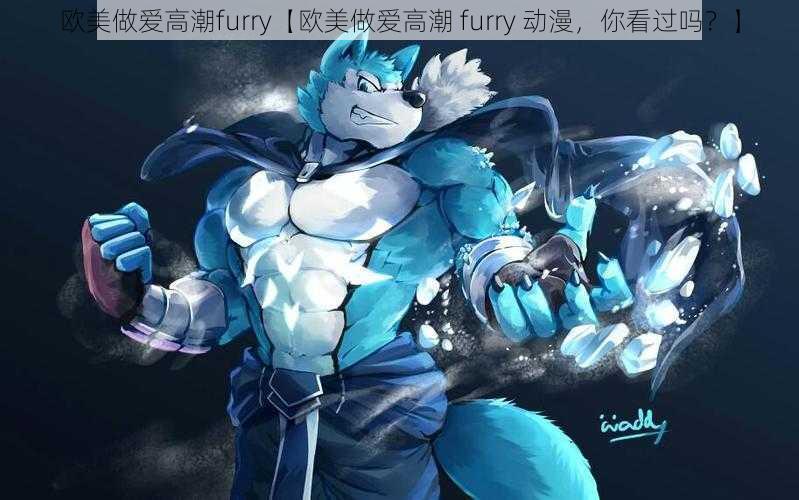 欧美做爱高潮furry【欧美做爱高潮 furry 动漫，你看过吗？】