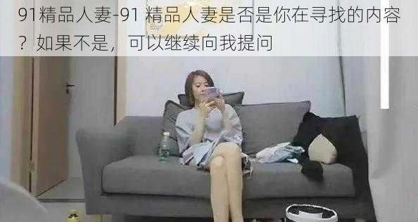 91精品人妻-91 精品人妻是否是你在寻找的内容？如果不是，可以继续向我提问