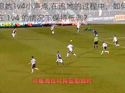 追她1v4小声点,在追她的过程中，如何在 1v4 的情况下保持低调？