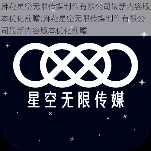 麻花星空无限传媒制作有限公司最新内容版本优化前瞻;麻花星空无限传媒制作有限公司最新内容版本优化前瞻