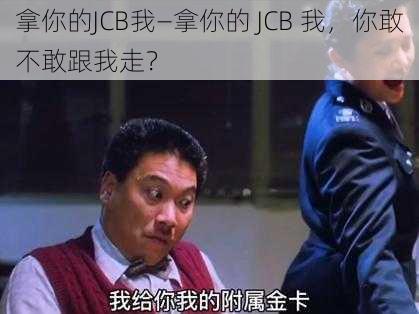 拿你的JCB我—拿你的 JCB 我，你敢不敢跟我走？