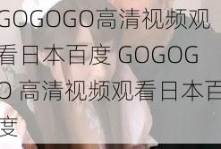 GOGOGO高清视频观看日本百度 GOGOGO 高清视频观看日本百度