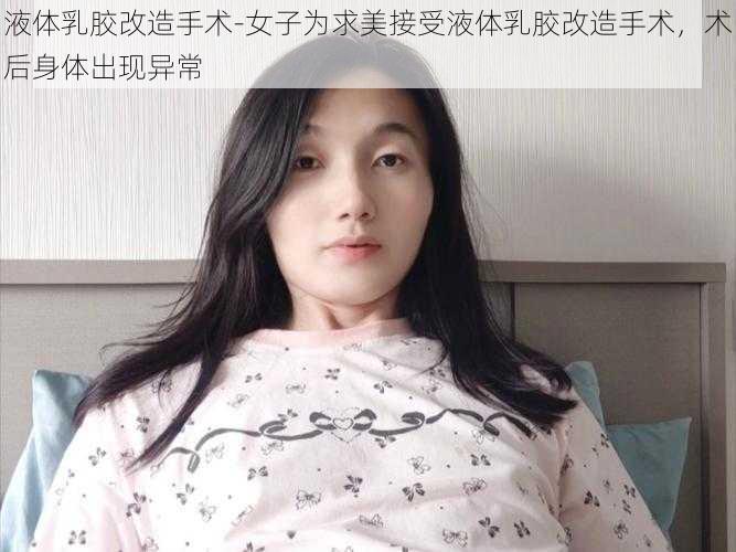 液体乳胶改造手术-女子为求美接受液体乳胶改造手术，术后身体出现异常