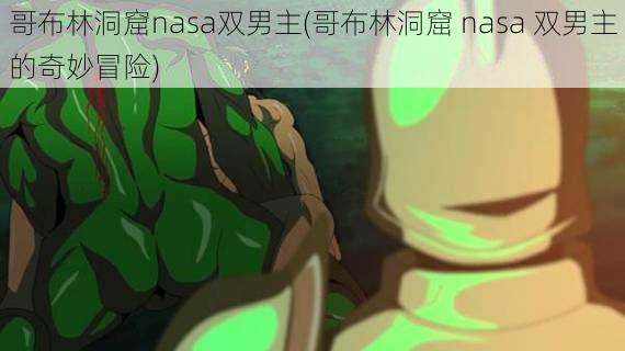 哥布林洞窟nasa双男主(哥布林洞窟 nasa 双男主的奇妙冒险)