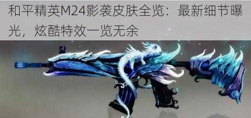 和平精英M24影袭皮肤全览：最新细节曝光，炫酷特效一览无余