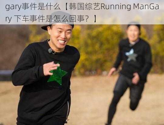 gary事件是什么【韩国综艺Running ManGary 下车事件是怎么回事？】