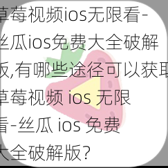 草莓视频ios无限看-丝瓜ios免费大全破解版,有哪些途径可以获取草莓视频 ios 无限看-丝瓜 ios 免费大全破解版？