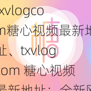 txvlogcom糖心视频最新地址、txvlogcom 糖心视频最新地址：全新网址震撼发布