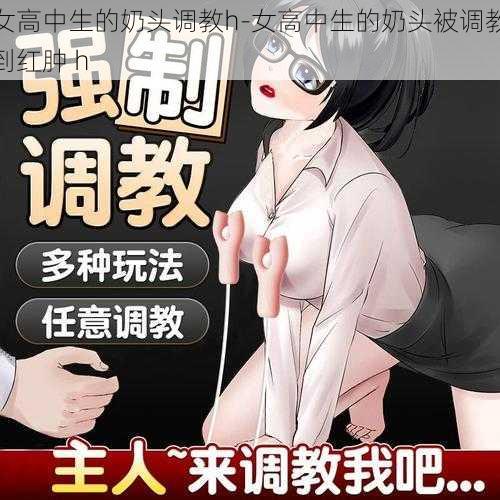 女高中生的奶头调教h-女高中生的奶头被调教到红肿 h