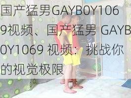 国产猛男GAYB0Y1069视频、国产猛男 GAYB0Y1069 视频：挑战你的视觉极限