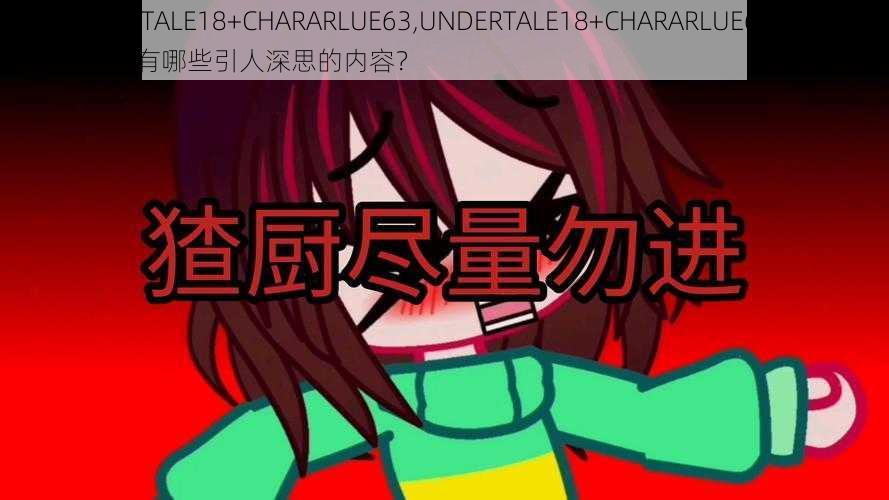 UNDERTALE18+CHARARLUE63,UNDERTALE18+CHARARLUE63 的游戏中含有哪些引人深思的内容？