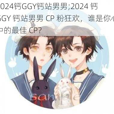 2024钙GGY钙站男男;2024 钙 GGY 钙站男男 CP 粉狂欢，谁是你心中的最佳 CP？